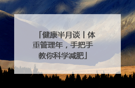 健康半月谈丨体重管理年，手把手教你科学减肥