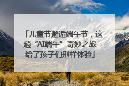 儿童节邂逅端午节，这趟“AI端午”奇妙之旅给了孩子们别样体验