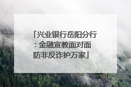 兴业银行岳阳分行：金融宣教面对面 防非反诈护万家