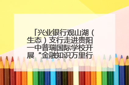 兴业银行观山湖（生态）支行走进贵阳一中普瑞国际学校开展“金融知识万里行”宣传活动