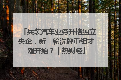 兵装汽车业务升格独立央企，新一轮洗牌重组才刚开始？｜热财经