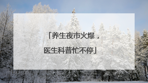 养生夜市火爆，医生科普忙不停