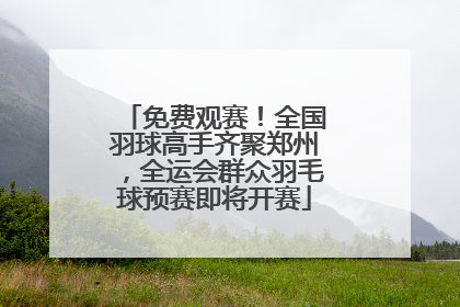 免费观赛！全国羽球高手齐聚郑州，全运会群众羽毛球预赛即将开赛