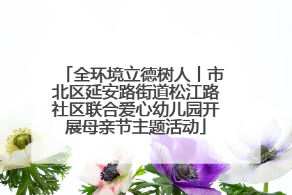 全环境立德树人丨市北区延安路街道松江路社区联合爱心幼儿园开展母亲节主题活动