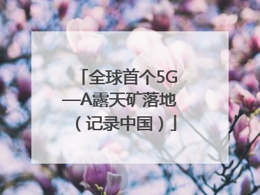 全球首个5G—A露天矿落地（记录中国）