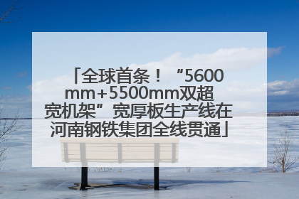 全球首条！“5600mm+5500mm双超宽机架”宽厚板生产线在河南钢铁集团全线贯通