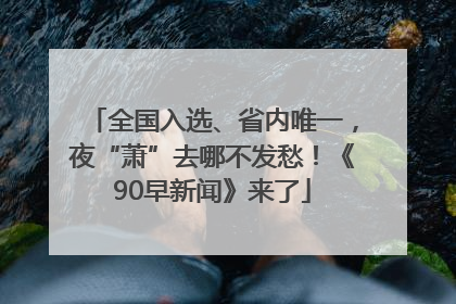 全国入选、省内唯一，夜“萧”去哪不发愁！《90早新闻》来了