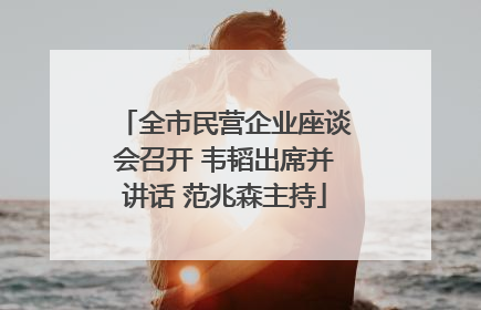 全市民营企业座谈会召开 韦韬出席并讲话 范兆森主持