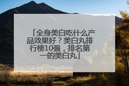 全身美白吃什么产品效果好？美白丸排行榜10强，排名第一的美白丸