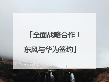 全面战略合作！东风与华为签约