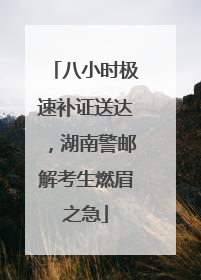 八小时极速补证送达，湖南警邮解考生燃眉之急