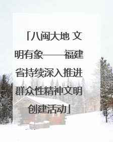 八闽大地 文明有象——福建省持续深入推进群众性精神文明创建活动