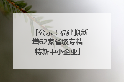 公示！福建拟新增62家省级专精特新中小企业