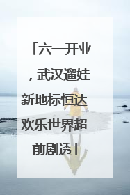六一开业，武汉遛娃新地标恒达欢乐世界超前剧透