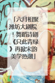 六月相聚潍坊大剧院！舞蹈诗剧《只此青绿》再掀宋韵美学热潮