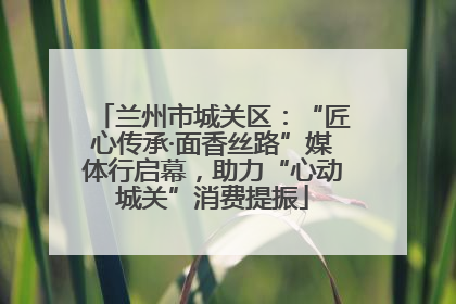 兰州市城关区：“匠心传承·面香丝路”媒体行启幕，助力“心动城关”消费提振