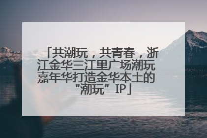 共潮玩，共青春，浙江金华三江里广场潮玩嘉年华打造金华本土的“潮玩”IP