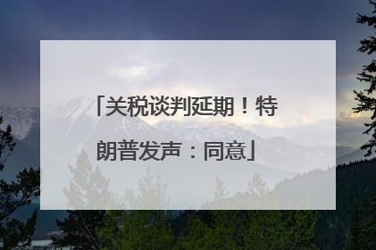 关税谈判延期！特朗普发声：同意