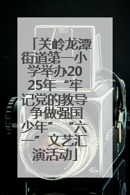 关岭龙潭街道第一小学举办2025年“牢记党的教导 争做强国少年”“六一”文艺汇演活动