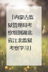 内蒙古监狱管理局考察组到湖北省江北监狱考察学习