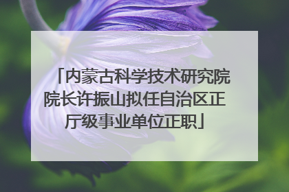 内蒙古科学技术研究院院长许振山拟任自治区正厅级事业单位正职