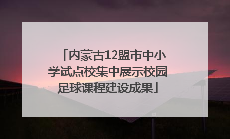 内蒙古12盟市中小学试点校集中展示校园足球课程建设成果