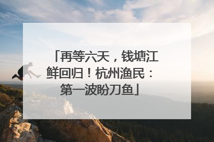 再等六天，钱塘江鲜回归！杭州渔民：第一波盼刀鱼