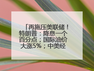 再施压美联储！特朗普：降息一个百分点；国际油价大涨5%；中美经贸磋商机制首次会议在英国伦敦举行；6499元起，华为发布新款手机丨每经早参