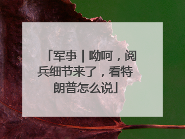军事｜呦呵，阅兵细节来了，看特朗普怎么说