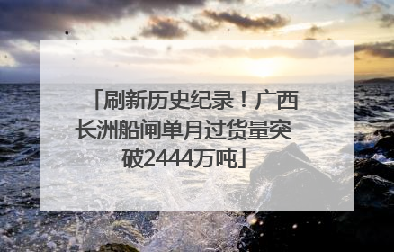 刷新历史纪录！广西长洲船闸单月过货量突破2444万吨