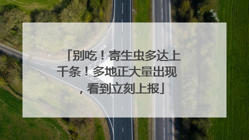 别吃！寄生虫多达上千条！多地正大量出现，看到立刻上报