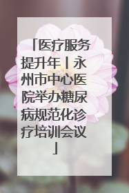 医疗服务提升年丨永州市中心医院举办糖尿病规范化诊疗培训会议