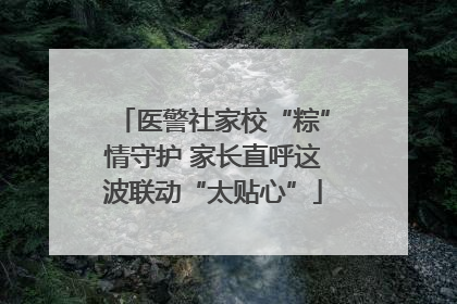 医警社家校“粽”情守护 家长直呼这波联动“太贴心”