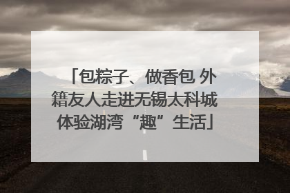 包粽子、做香包 外籍友人走进无锡太科城体验湖湾“趣”生活