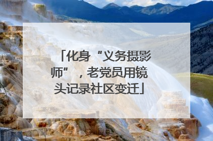 化身“义务摄影师”，老党员用镜头记录社区变迁