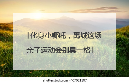 化身小哪吒，禹城这场亲子运动会别具一格