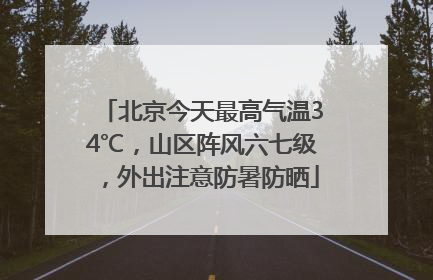 北京今天最高气温34℃，山区阵风六七级，外出注意防暑防晒