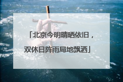 北京今明晴晒依旧，双休日阵雨局地飘洒