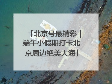 北京号最精彩｜端午小假期打卡北京周边绝美大海