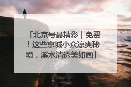 北京号最精彩｜免费！这些京城小众凉爽秘境，溪水清透美如画