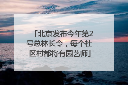 北京发布今年第2号总林长令，每个社区村都将有园艺师