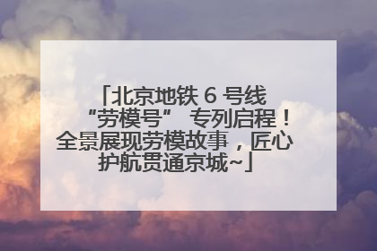 北京地铁 6 号线 “劳模号” 专列启程！全景展现劳模故事，匠心护航贯通京城~