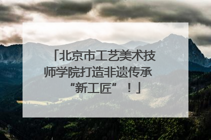 北京市工艺美术技师学院打造非遗传承“新工匠”！