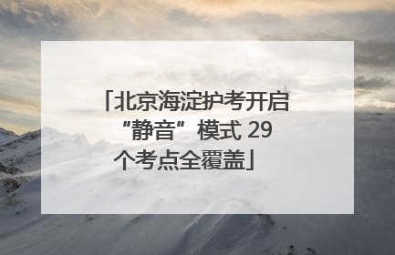 北京海淀护考开启“静音”模式 29个考点全覆盖