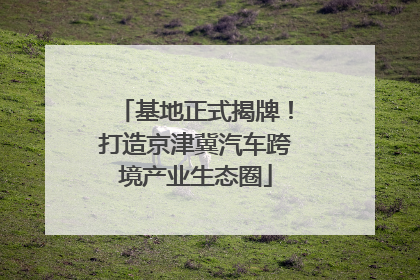 基地正式揭牌！打造京津冀汽车跨境产业生态圈