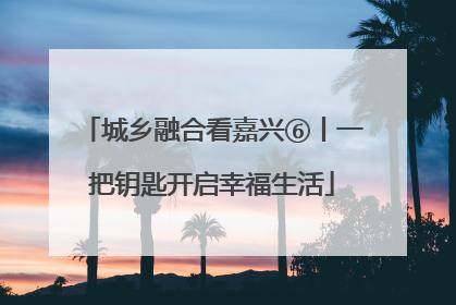 城乡融合看嘉兴⑥丨一把钥匙开启幸福生活