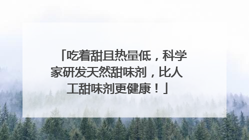 吃着甜且热量低，科学家研发天然甜味剂，比人工甜味剂更健康！