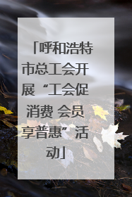 呼和浩特市总工会开展“工会促消费 会员享普惠”活动