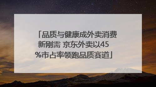 品质与健康成外卖消费新刚需 京东外卖以45%市占率领跑品质赛道