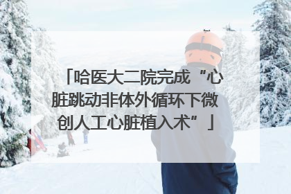 哈医大二院完成“心脏跳动非体外循环下微创人工心脏植入术”
